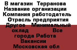 В магазин "Терранова › Название организации ­ Компания-работодатель › Отрасль предприятия ­ Другое › Минимальный оклад ­ 15 000 - Все города Работа » Вакансии   . Московская обл.,Электрогорск г.